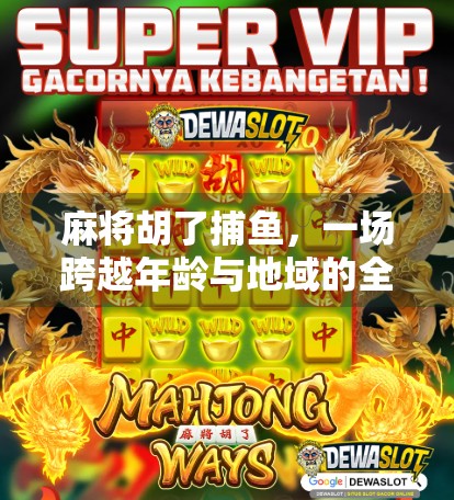 麻将胡了捕鱼，一场跨越年龄与地域的全民狂欢