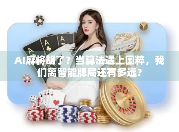 AI麻将胡了？当算法遇上国粹，我们离智能牌局还有多远？
