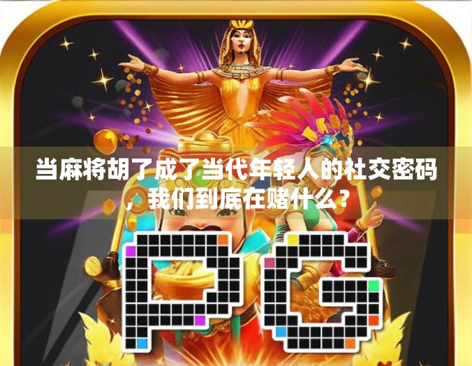 当麻将胡了成了当代年轻人的社交密码，我们到底在赌什么？