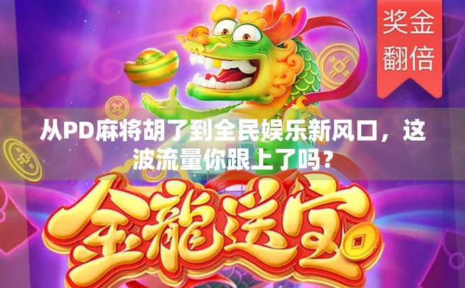 从PD麻将胡了到全民娱乐新风口，这波流量你跟上了吗？