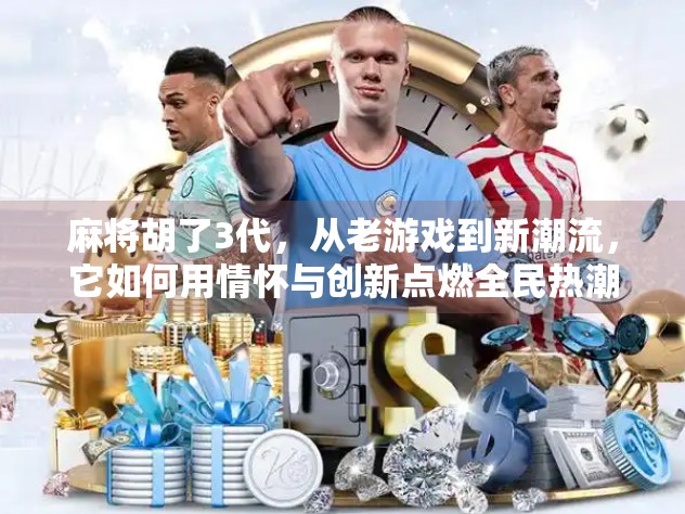 麻将胡了3代，从老游戏到新潮流，它如何用情怀与创新点燃全民热潮？