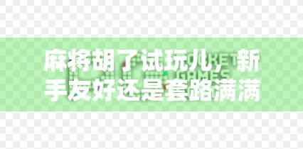 麻将胡了试玩儿，新手友好还是套路满满？真实体验告诉你！