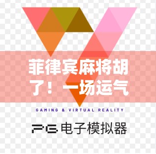 菲律宾麻将胡了！一场运气+策略的全民狂欢，背后藏着怎样的文化密码？