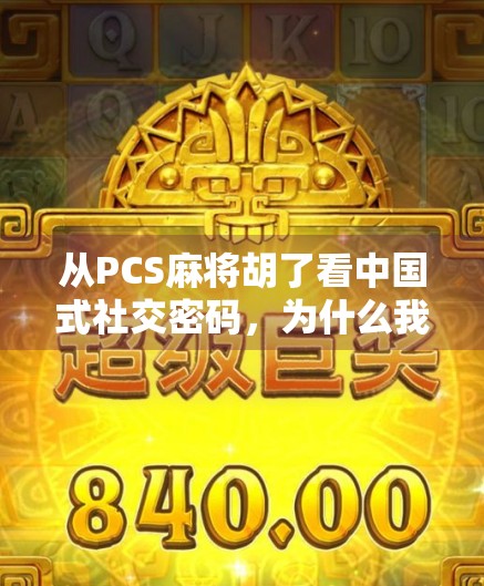 从PCS麻将胡了看中国式社交密码，为什么我们总在牌桌上谈人生？