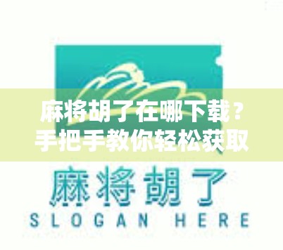 麻将胡了在哪下载？手把手教你轻松获取正版游戏，告别山寨陷阱！