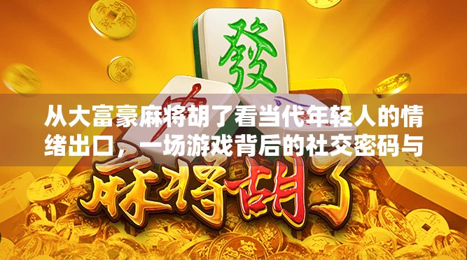 从大富豪麻将胡了看当代年轻人的情绪出口，一场游戏背后的社交密码与心理慰藉