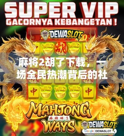麻将2胡了下载，一场全民热潮背后的社交密码与数字娱乐新生态