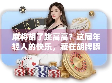 麻将胡了跳高高？这届年轻人的快乐，藏在胡牌瞬间的物理反应里！