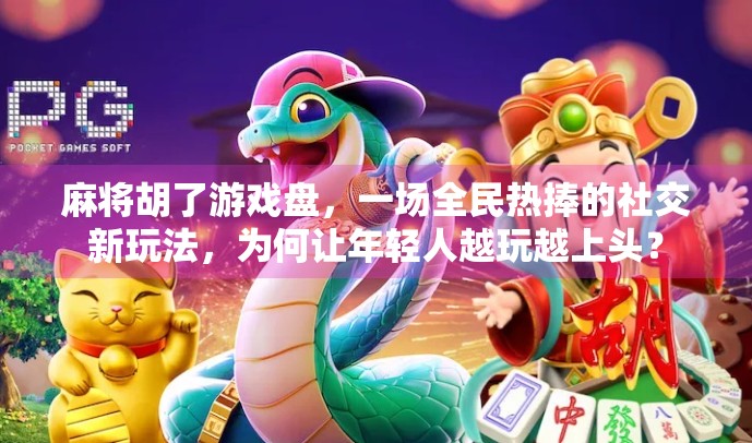 麻将胡了游戏盘，一场全民热捧的社交新玩法，为何让年轻人越玩越上头？