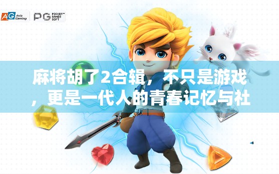 麻将胡了2合辑,不只是游戏,更是一代人的青春记忆与社交密码 麻将胡了2合辑,不只是游戏,更是一代人的青春记忆与社交密码