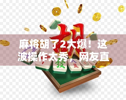 麻将胡了2大爆！这波操作太秀，网友直呼真·沉浸式体验！