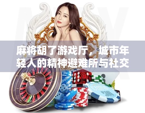 麻将胡了游戏厅，城市年轻人的精神避难所与社交新战场