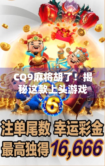 CQ9麻将胡了！揭秘这款上头游戏背后的成瘾机制与社交密码