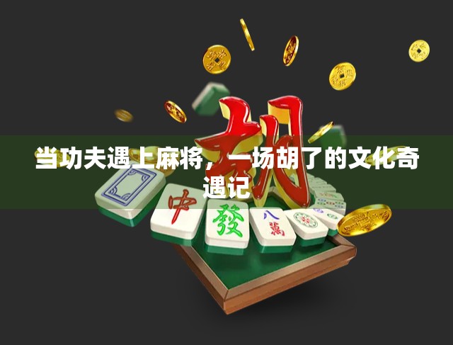 当功夫遇上麻将，一场胡了的文化奇遇记