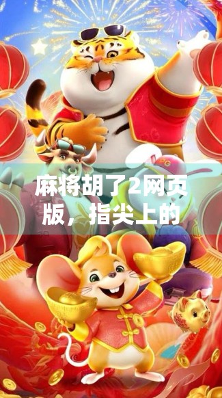 麻将胡了2网页版，指尖上的国粹狂欢，随时随地开杠赢钱！