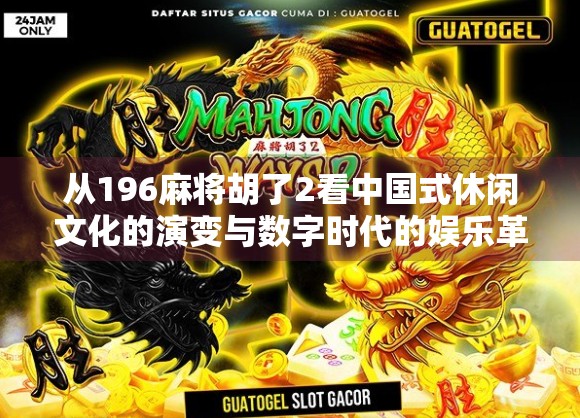 从196麻将胡了2看中国式休闲文化的演变与数字时代的娱乐革命