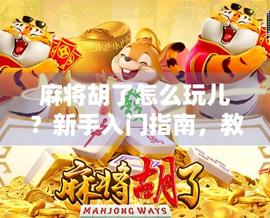 麻将胡了怎么玩儿？新手入门指南，教你从零基础到轻松上手！