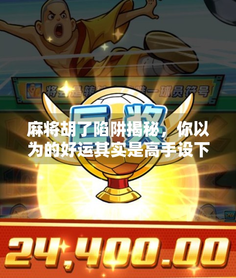 麻将胡了陷阱揭秘，你以为的好运其实是高手设下的局！