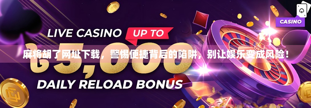 麻将胡了网址下载，警惕便捷背后的陷阱，别让娱乐变成风险！