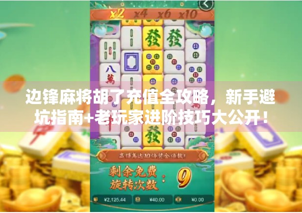 边锋麻将胡了充值全攻略，新手避坑指南+老玩家进阶技巧大公开！