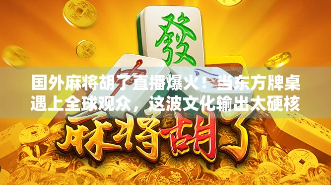 国外麻将胡了直播爆火！当东方牌桌遇上全球观众，这波文化输出太硬核！