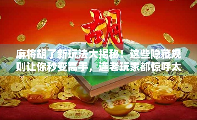 麻将胡了新玩法大揭秘！这些隐藏规则让你秒变高手，连老玩家都惊呼太爽！