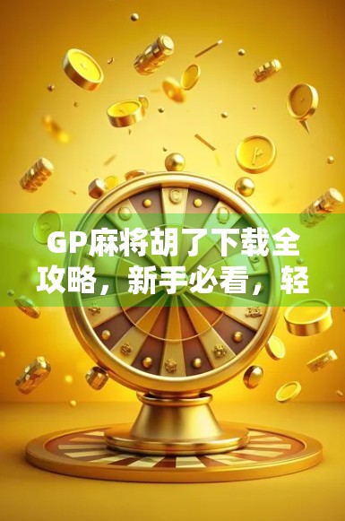 GP麻将胡了下载全攻略，新手必看，轻松上手不踩坑！