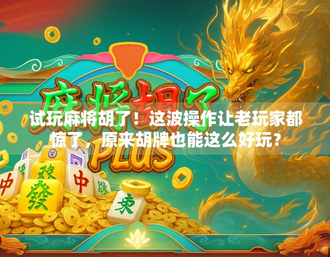 试玩麻将胡了！这波操作让老玩家都惊了，原来胡牌也能这么好玩？