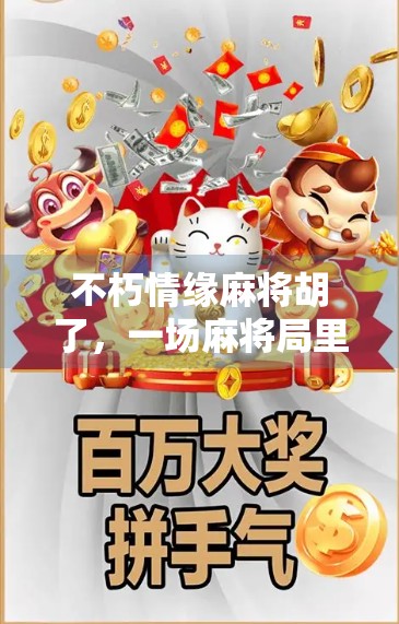 不朽情缘麻将胡了，一场麻将局里的青春回响与人生顿悟