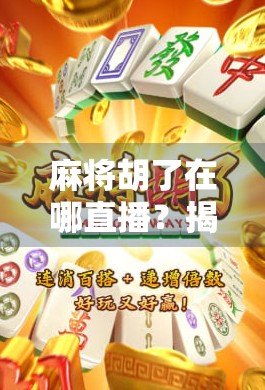 麻将胡了在哪直播？揭秘全国最火麻将直播平台与玩法趋势！