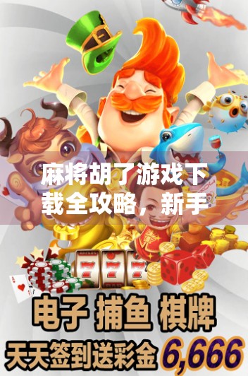 麻将胡了游戏下载全攻略，新手入门到高手进阶，一文带你玩转手机麻将！