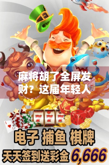 麻将胡了全屏发财？这届年轻人的玄学狂欢，藏着怎样的情绪密码？