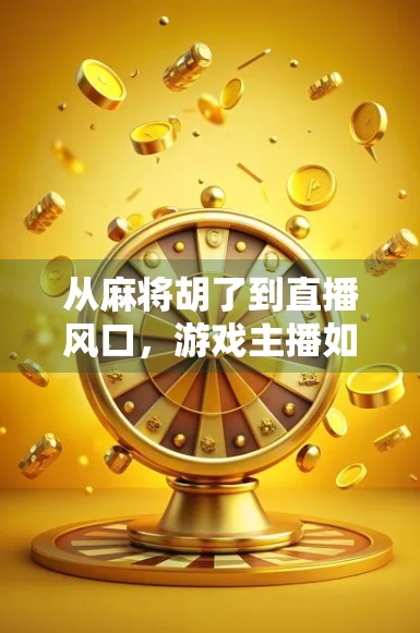 从麻将胡了到直播风口，游戏主播如何用一张牌桌撬动千万流量？