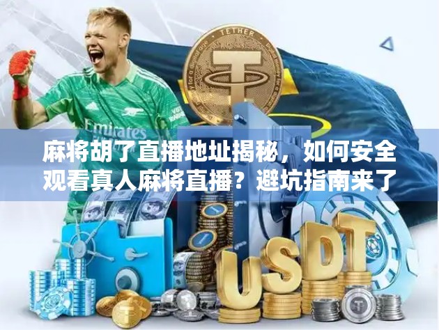 麻将胡了直播地址揭秘，如何安全观看真人麻将直播？避坑指南来了！