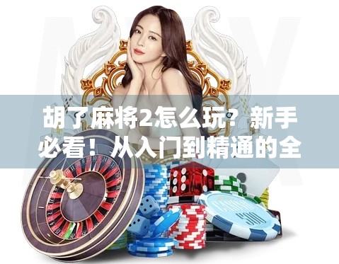 胡了麻将2怎么玩？新手必看！从入门到精通的全攻略来了！