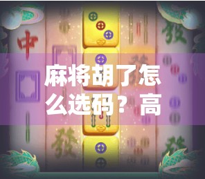 麻将胡了怎么选码？高手都在用的三步选码法，让你赢牌不再靠运气！