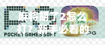 麻将胡了2怎么打？新手必看的实战技巧与进阶策略全解析！