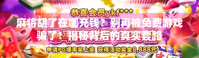 麻将胡了在哪充钱？别再被免费游戏骗了！揭秘背后的真实套路