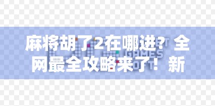 麻将胡了2在哪进？全网最全攻略来了！新手必看，老玩家也收藏！