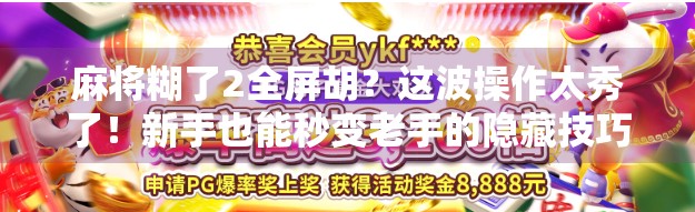 麻将糊了2全屏胡？这波操作太秀了！新手也能秒变老手的隐藏技巧大揭秘！